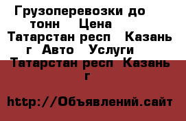  Грузоперевозки до 3.5 тонн  › Цена ­ 500 - Татарстан респ., Казань г. Авто » Услуги   . Татарстан респ.,Казань г.